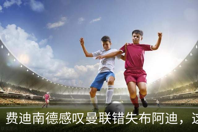 费迪南德感叹曼联错失布阿迪，这位年轻天才令人惊艳