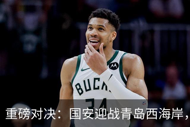 重磅对决：国安迎战青岛西海岸，激情时刻即将来临