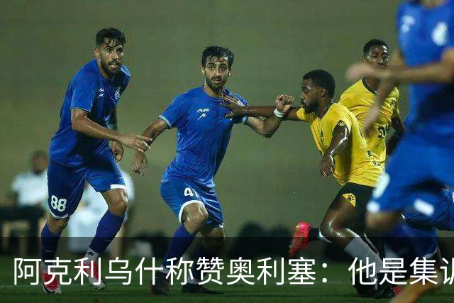 阿克利乌什称赞奥利塞：他是集训期间的最佳球员，能随时扭转局势